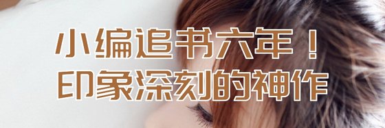 小编追书六年！印象深刻的神作