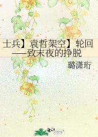 士兵】袁哲架空】轮回——致末夜的挣脱