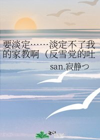 要淡定……淡定不了我的家教啊(反雪党的吐槽物,喜欢雪娘身心不健康的娃勿进!)