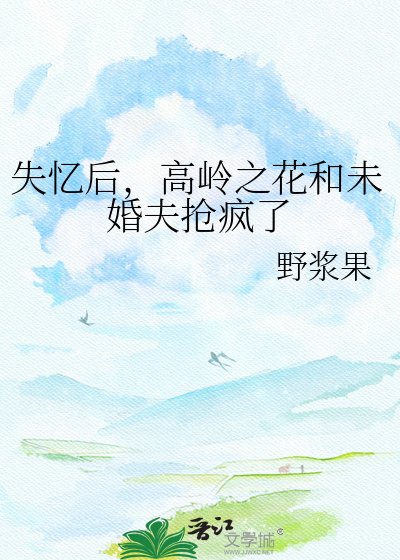 失忆后,高岭之花和未婚夫抢疯了