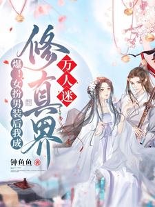 爆!女扮男装后我成修真界万人迷/救命!男主们崩人设后全都说爱我