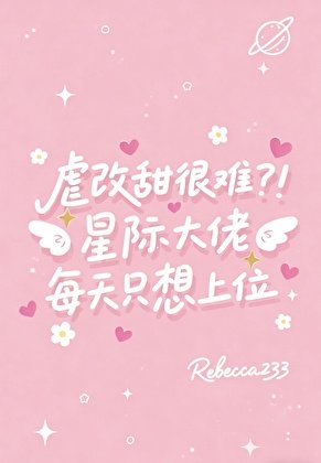 虐改甜很难?!星际大佬每天只想上位
